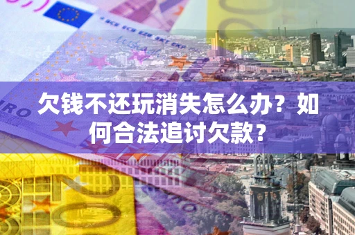 北京欠钱不还玩消失怎么办？如何合法追讨欠款？
