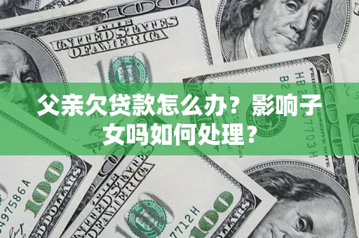 北京父亲欠贷款怎么办？影响子女吗如何处理？