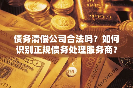 北京债务清偿公司合法吗？如何识别正规债务处理服务商？