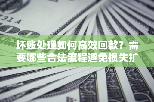 北京坏账处理如何高效回款？需要哪些合法流程避免损失扩大？