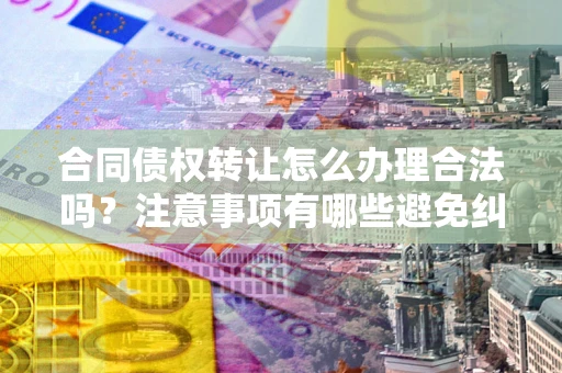 北京合同债权转让怎么办理合法吗？注意事项有哪些避免纠纷？