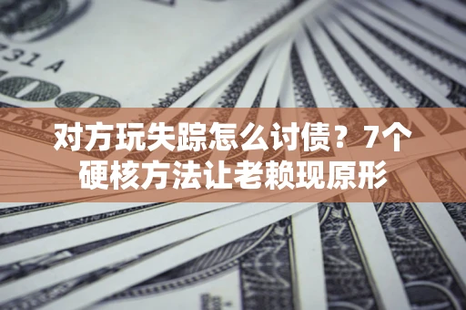 北京对方玩失踪怎么讨债？7个硬核方法让老赖现原形