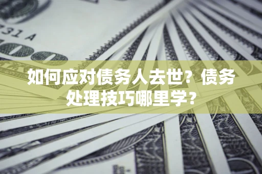 北京如何应对债务人去世？债务处理技巧哪里学？