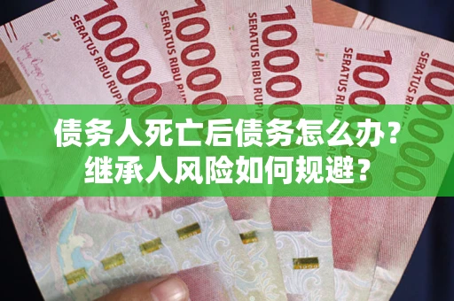 北京债务人死亡后债务怎么办？继承人风险如何规避？