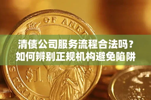 北京清债公司服务流程合法吗？如何辨别正规机构避免陷阱？