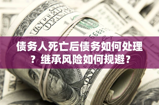 北京债务人死亡后债务如何处理？继承风险如何规避？