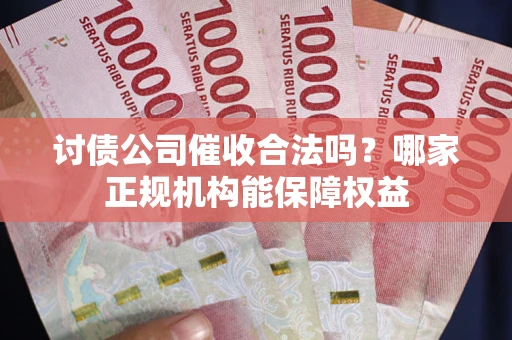 北京讨债公司催收合法吗？哪家正规机构能保障权益