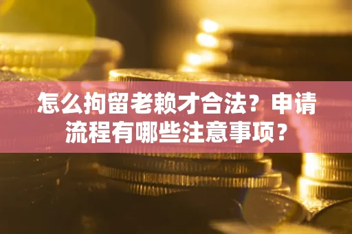 北京怎么拘留老赖才合法？申请流程有哪些注意事项？