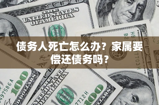 北京债务人死亡怎么办？家属要偿还债务吗？
