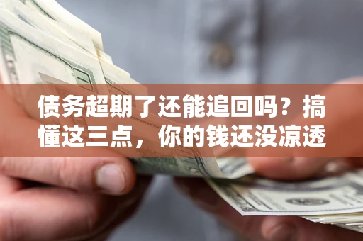北京债务超期了还能追回吗？搞懂这三点，你的钱还没凉透