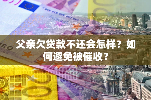 北京父亲欠贷款不还会怎样？如何避免被催收？
