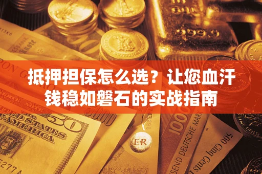 北京抵押担保怎么选？让您血汗钱稳如磐石的实战指南