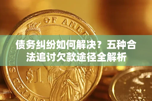 北京债务纠纷如何解决？五种合法追讨欠款途径全解析