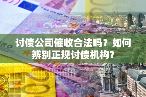 北京讨债公司催收合法吗？如何辨别正规讨债机构？