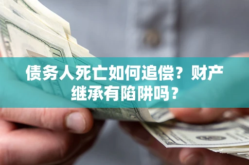 北京债务人死亡如何追偿？财产继承有陷阱吗？