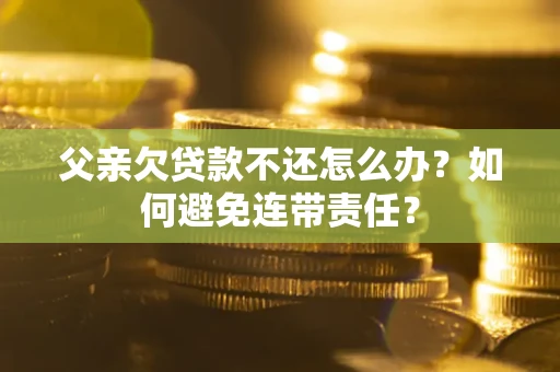 北京父亲欠贷款不还怎么办？如何避免连带责任？