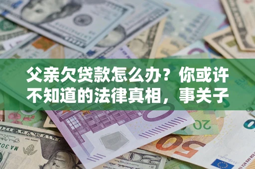 北京父亲欠贷款怎么办？你或许不知道的法律真相，事关子女未来