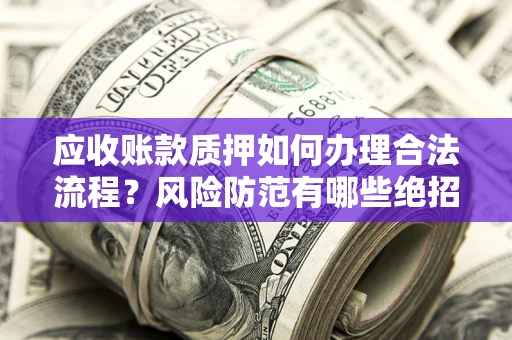 北京应收账款质押如何办理合法流程？风险防范有哪些绝招？