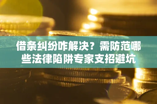 北京借条纠纷咋解决？需防范哪些法律陷阱专家支招避坑