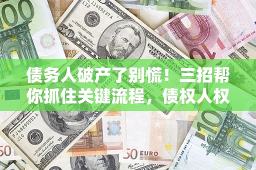 北京债务人破产了别慌！三招帮你抓住关键流程，债权人权益不再缩水