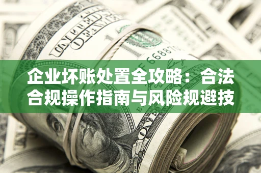 北京企业坏账处置全攻略：合法合规操作指南与风险规避技巧解析