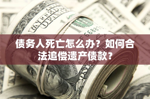 北京债务人死亡怎么办？如何合法追偿遗产债款？
