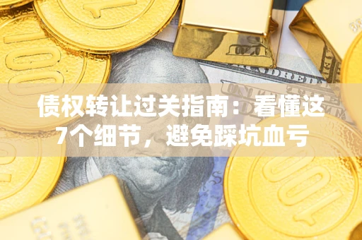 北京债权转让过关指南：看懂这7个细节，避免踩坑血亏