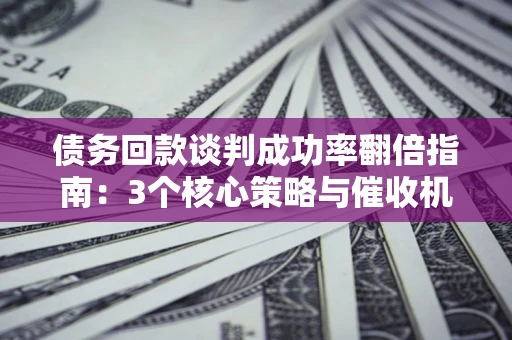北京债务回款谈判成功率翻倍指南：3个核心策略与催收机构避坑法则