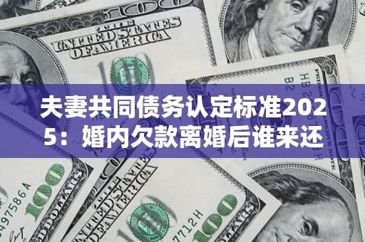 北京夫妻共同债务认定标准2025：婚内欠款离婚后谁来还？