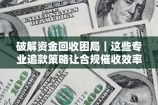 北京破解资金回收困局｜这些专业追款策略让合规催收效率翻倍