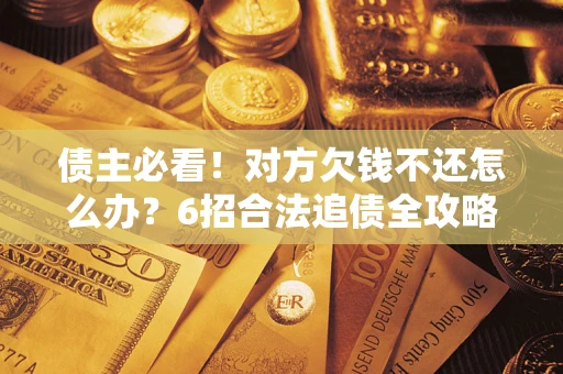 北京债主必看！对方欠钱不还怎么办？6招合法追债全攻略