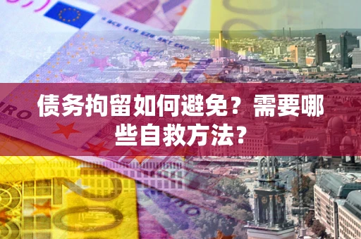 北京债务拘留如何避免？需要哪些自救方法？