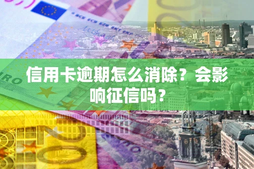 北京信用卡逾期怎么消除？会影响征信吗？