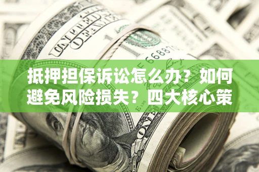 北京抵押担保诉讼怎么办？如何避免风险损失？四大核心策略全解读