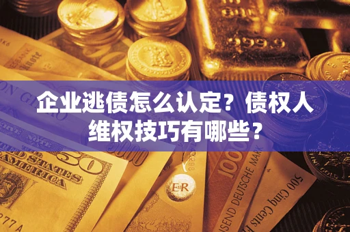 北京企业逃债怎么认定？债权人维权技巧有哪些？