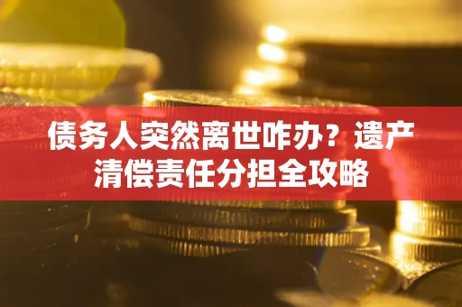 北京债务人突然离世咋办？遗产清偿责任分担全攻略
