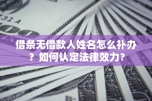 北京借条无借款人姓名怎么补办？如何认定法律效力？