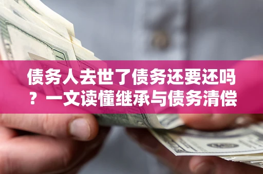北京债务人去世了债务还要还吗？一文读懂继承与债务清偿