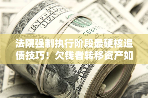 北京法院强制执行阶段最硬核追债技巧！欠钱者转移资产如何破解？