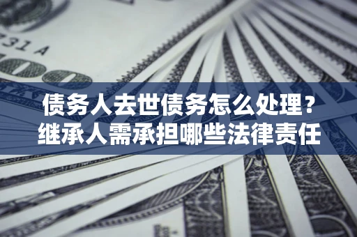 北京债务人去世债务怎么处理？继承人需承担哪些法律责任？