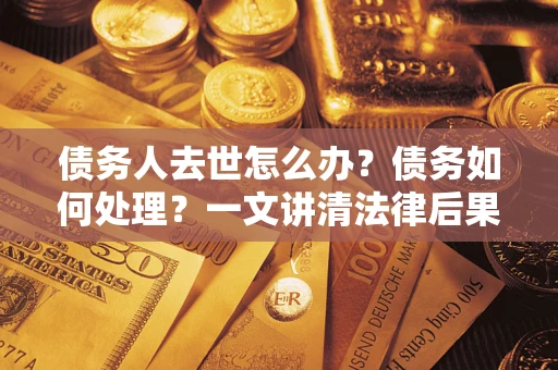 北京债务人去世怎么办？债务如何处理？一文讲清法律后果