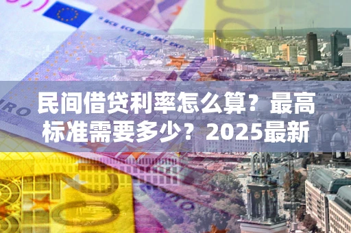 北京民间借贷利率怎么算？最高标准需要多少？2025最新避坑指南