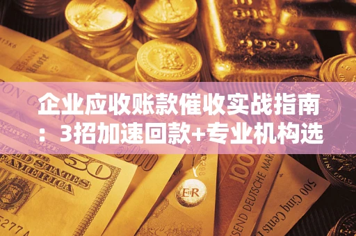 北京企业应收账款催收实战指南：3招加速回款+专业机构选择避坑
