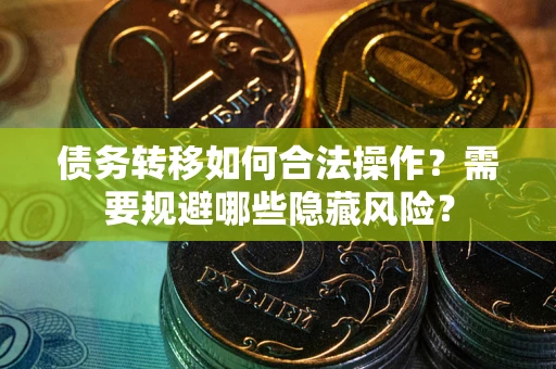 北京债务转移如何合法操作？需要规避哪些隐藏风险？