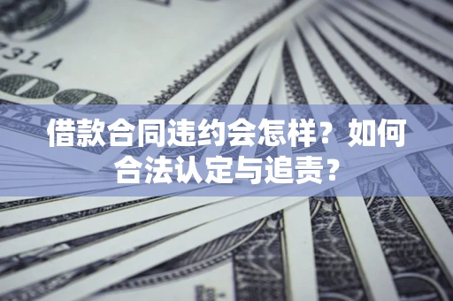 北京借款合同违约会怎样？如何合法认定与追责？