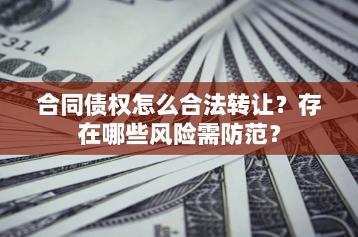 北京合同债权怎么合法转让？存在哪些风险需防范？