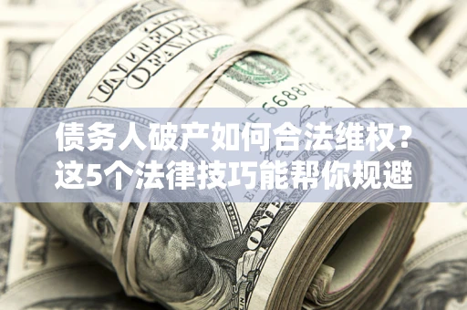 北京债务人破产如何合法维权？这5个法律技巧能帮你规避风险
