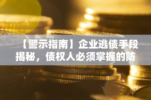 北京【警示指南】企业逃债手段揭秘，债权人必须掌握的防坑宝典