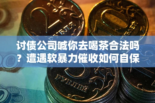 北京讨债公司喊你去喝茶合法吗？遭遇软暴力催收如何自保？