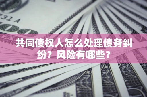 北京共同债权人怎么处理债务纠纷？风险有哪些？